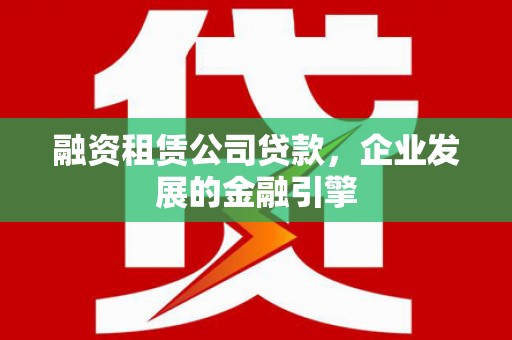 柳营融资租赁公司贷款，企业发展的金融引擎