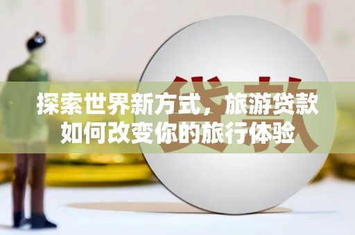 柳营探索世界新方式，旅游贷款如何改变你的旅行体验