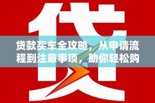 柳营贷款买车全攻略，从申请流程到注意事项，助你轻松购车