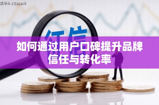 柳营如何通过用户口碑提升品牌信任与转化率