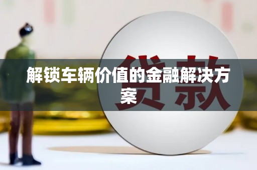 柳营解锁车辆价值的金融解决方案