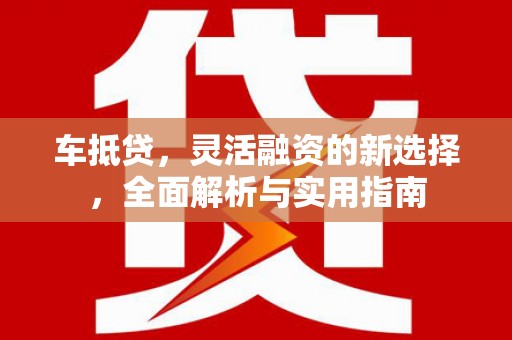 柳营车抵贷，灵活融资的新选择，全面解析与实用指南
