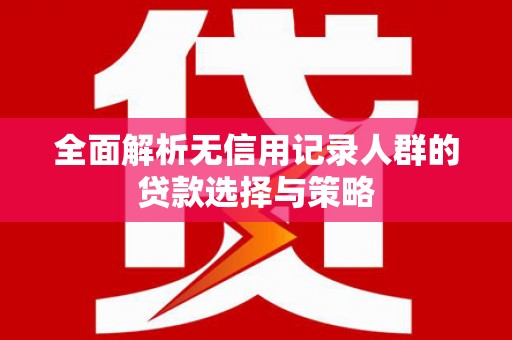 柳营全面解析无信用记录人群的贷款选择与策略