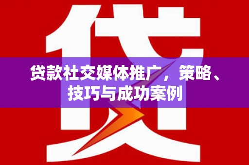 柳营贷款社交媒体推广，策略、技巧与成功案例
