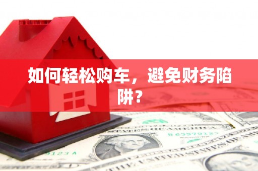 柳营如何轻松购车，避免财务陷阱？