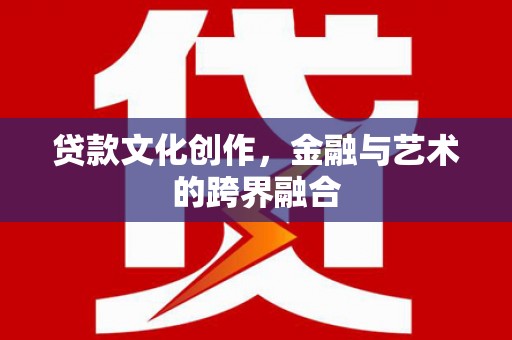 柳营贷款文化创作，金融与艺术的跨界融合
