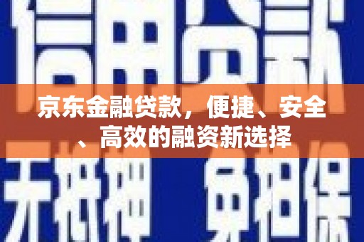 柳营京东金融贷款，便捷、安全、高效的融资新选择