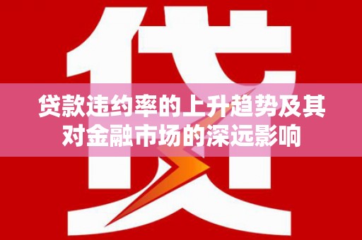 柳营贷款违约率的上升趋势及其对金融市场的深远影响